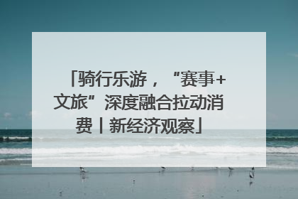 骑行乐游，“赛事+文旅”深度融合拉动消费丨新经济观察
