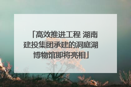 高效推进工程 湖南建投集团承建的洞庭湖博物馆即将亮相