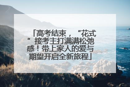 高考结束，“花式”接考主打满满松弛感！带上家人的爱与期望开启全新旅程