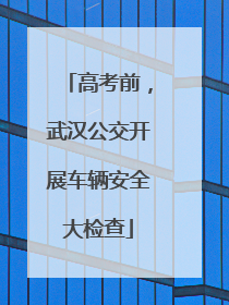 高考前，武汉公交开展车辆安全大检查