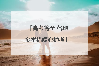 高考将至 各地多举措暖心护考