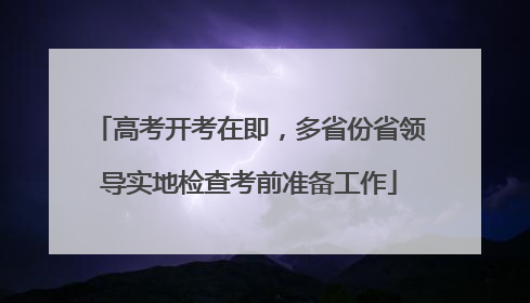 高考开考在即，多省份省领导实地检查考前准备工作