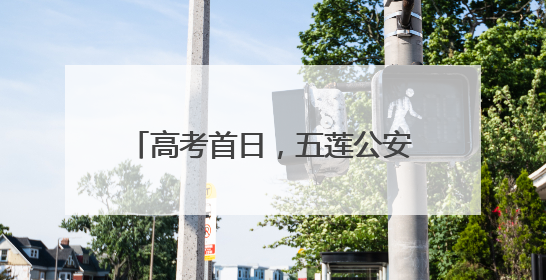 高考首日，五莲公安“护考团”上线！