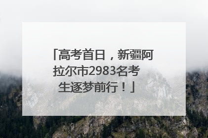 高考首日，新疆阿拉尔市2983名考生逐梦前行！