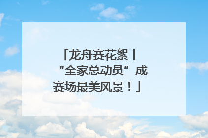 龙舟赛花絮丨 “全家总动员”成赛场最美风景！