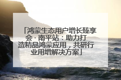 鸿蒙生态用户增长臻享会 · 南平站：助力打造精品鸿蒙应用，共研行业用增解决方案