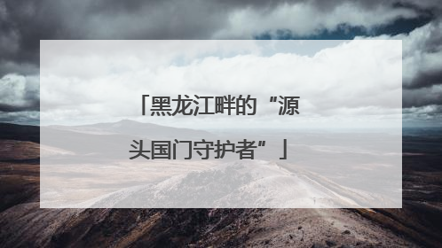 黑龙江畔的“源头国门守护者”