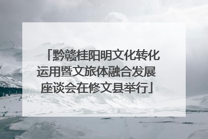 黔赣桂阳明文化转化运用暨文旅体融合发展座谈会在修文县举行