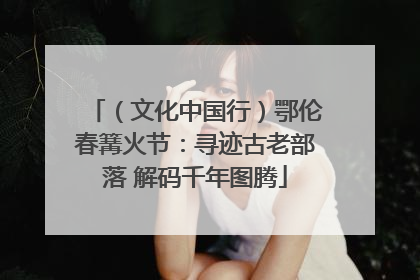 （文化中国行）鄂伦春篝火节：寻迹古老部落 解码千年图腾
