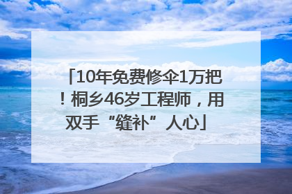 10年免费修伞1万把！桐乡46岁工程师，用双手“缝补”人心