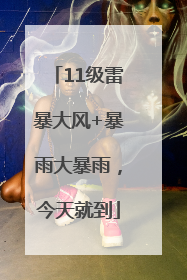 11级雷暴大风+暴雨大暴雨，今天就到