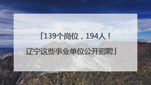 139个岗位，194人！辽宁这些事业单位公开招聘