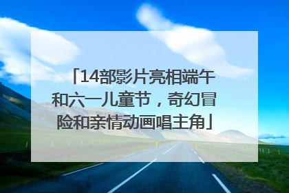 14部影片亮相端午和六一儿童节，奇幻冒险和亲情动画唱主角