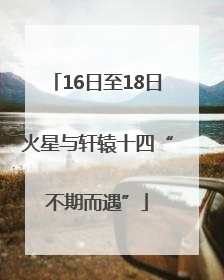 16日至18日火星与轩辕十四“不期而遇”