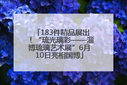 183件精品展出！“琉光璃彩——淄博琉璃艺术展”6月10日亮相国博
