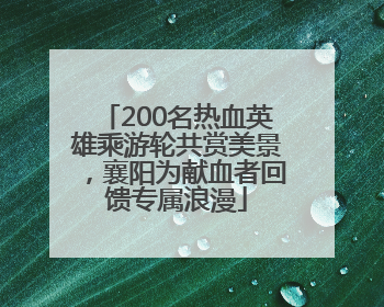 200名热血英雄乘游轮共赏美景，襄阳为献血者回馈专属浪漫
