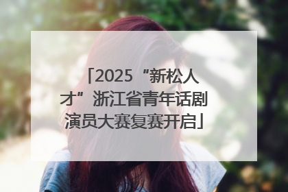 2025“新松人才”浙江省青年话剧演员大赛复赛开启