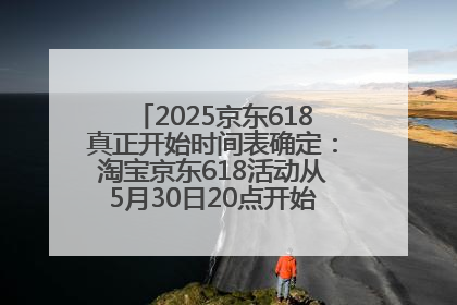 2025京东618真正开始时间表确定：淘宝京东618活动从5月30日20点开始到6月20日结束！