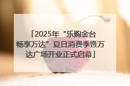 2025年“乐购金台 畅享万达”夏日消费季暨万达广场开业正式启幕