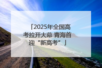 2025年全国高考拉开大幕 青海首迎“新高考”