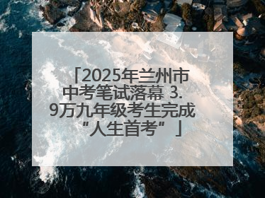 2025年兰州市中考笔试落幕 3.9万九年级考生完成“人生首考”