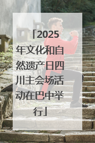 2025年文化和自然遗产日四川主会场活动在巴中举行