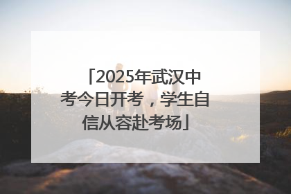 2025年武汉中考今日开考，学生自信从容赴考场