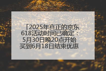 2025年真正的京东618活动时间已确定：5月30日晚20点开始买到6月18日结束优惠力度最大最便宜！
