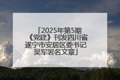 2025年第5期《党建》刊发四川省遂宁市安居区委书记吴军署名文章