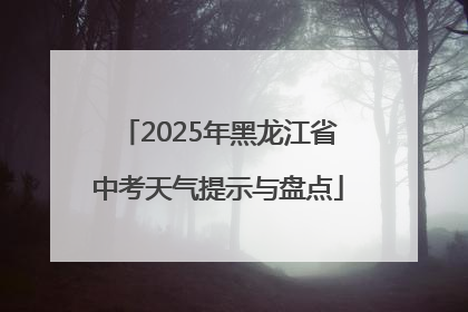 2025年黑龙江省中考天气提示与盘点