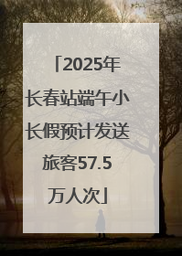2025年长春站端午小长假预计发送旅客57.5万人次
