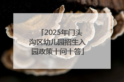 2025年门头沟区幼儿园招生入园政策十问十答