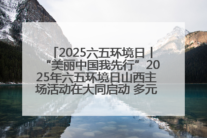 2025六五环境日丨“美丽中国我先行”2025年六五环境日山西主场活动在大同启动 多元形式绘就生态画卷