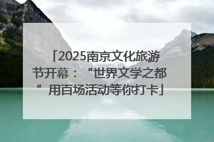 2025南京文化旅游节开幕：“世界文学之都”用百场活动等你打卡