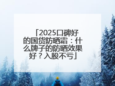 2025口碑好的国货防晒霜：什么牌子的防晒效果好？入股不亏