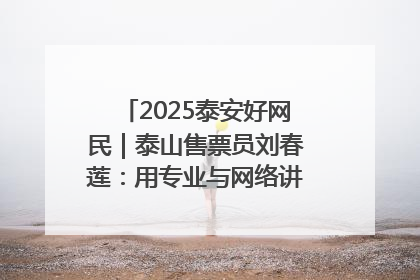 2025泰安好网民｜泰山售票员刘春莲：用专业与网络讲好泰山故事