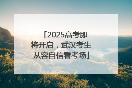 2025高考即将开启，武汉考生从容自信看考场