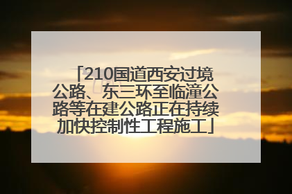 210国道西安过境公路、东三环至临潼公路等在建公路正在持续加快控制性工程施工