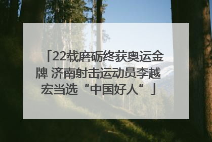 22载磨砺终获奥运金牌 济南射击运动员李越宏当选“中国好人”