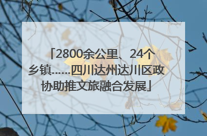 2800余公里、24个乡镇……四川达州达川区政协助推文旅融合发展