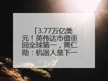 3.77万亿美元！英伟达市值重回全球第一，黄仁勋：机器人是下一个机会