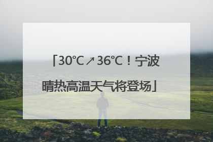 30℃↗36℃！宁波晴热高温天气将登场