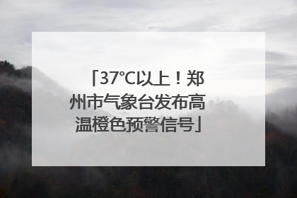 37℃以上！郑州市气象台发布高温橙色预警信号