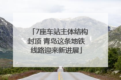 7座车站主体结构封顶 青岛这条地铁线路迎来新进展