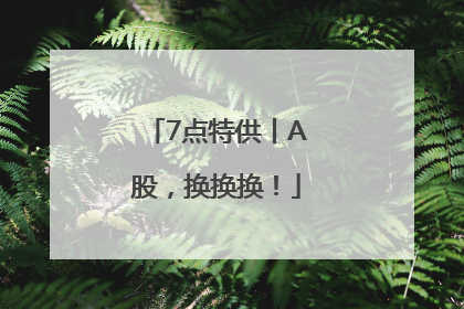7点特供丨A股，换换换！