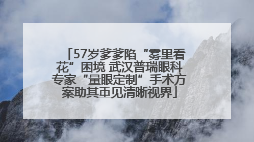 57岁爹爹陷“雾里看花”困境 武汉普瑞眼科专家“量眼定制”手术方案助其重见清晰视界