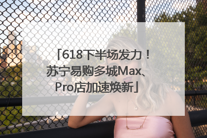 618下半场发力！苏宁易购多城Max、Pro店加速焕新