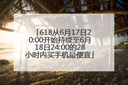 618从6月17日20:00开始持续至6月18日24:00的28小时内买手机最便宜