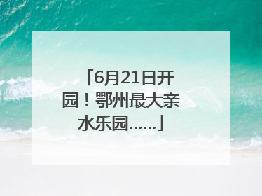 6月21日开园！鄂州最大亲水乐园……