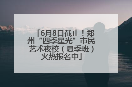 6月8日截止！郑州“四季星光”市民艺术夜校（夏季班）火热报名中